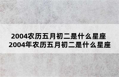 2004农历五月初二是什么星座 2004年农历五月初二是什么星座